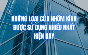 Những loại cửa nhôm kính được sử dụng nhiều nhất hiện nay